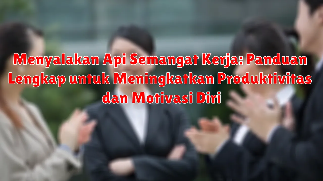 Menyalakan Api Semangat Kerja: Panduan Lengkap untuk Meningkatkan Produktivitas dan Motivasi Diri